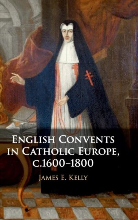 English Convents in Catholic Europe, c.1600¿1800 av James E. (University of Durham) Kelly