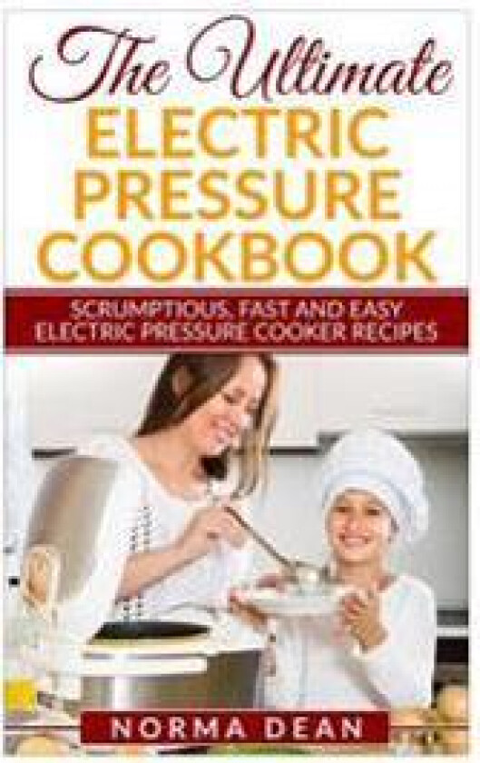 The Ultimate Electric Pressure Cookbook: Scrumptious, Fast and Easy Electric Pressure Cooker Recipes