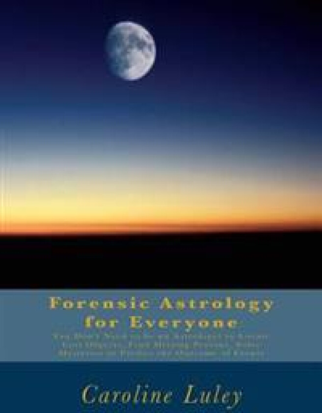 Forensic Astrology for Everyone: You Don't Need to be an Astrologer to Locate Lost Objects, Find Missing Persons, Solve Mysteries or Predict the Outco