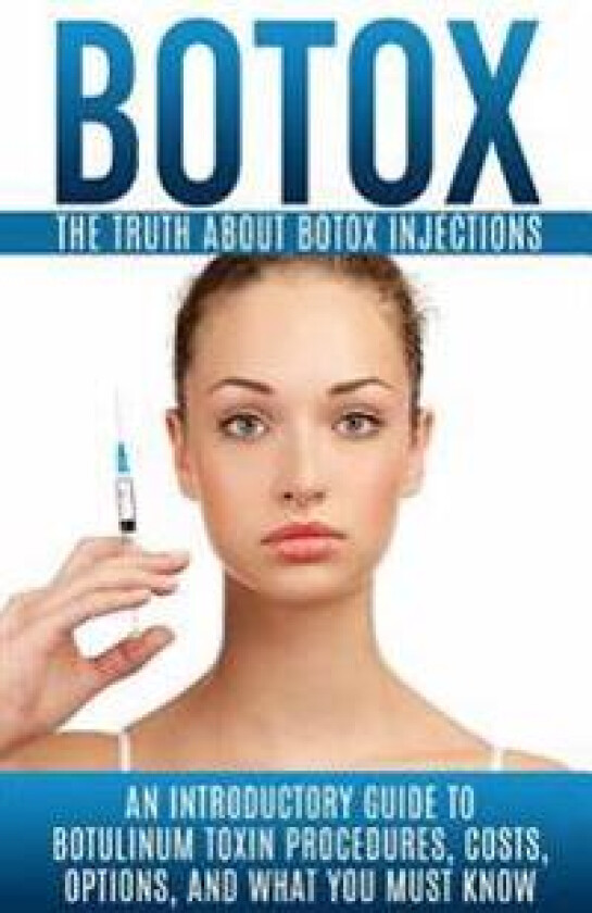 Botox: The Truth About Botox Injections: An Introductory Guide to Botulinum Toxin Procedures, Costs, Options, And What You Must Know