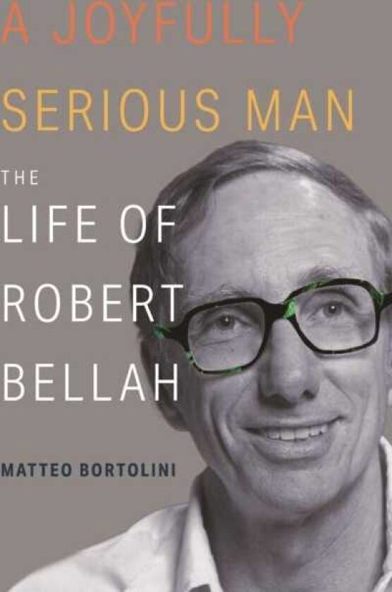 A Joyfully Serious Man The Life of Robert Bellah