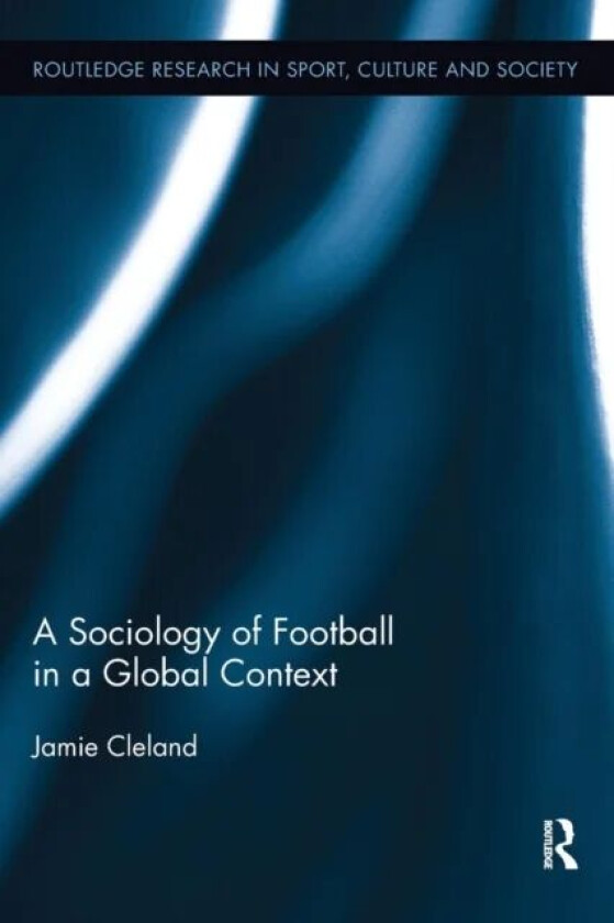 A Sociology of Football in a Global Context av Jamie (Lancaster University United Kingdom) Cleland