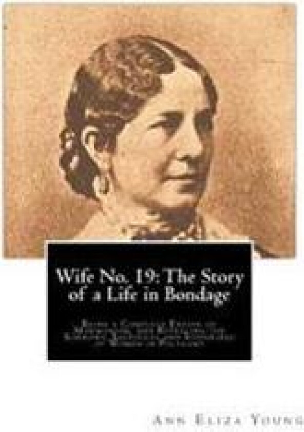 Wife No. 19: The Story of a Life in Bondage: Being a Complete Expose of Mormonism, and Revealing the Sorrows, Sacrifices and Suffer