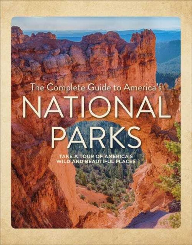 The Complete Guide to America's National Parks Take a Tour of America's Wild and Beautiful Places