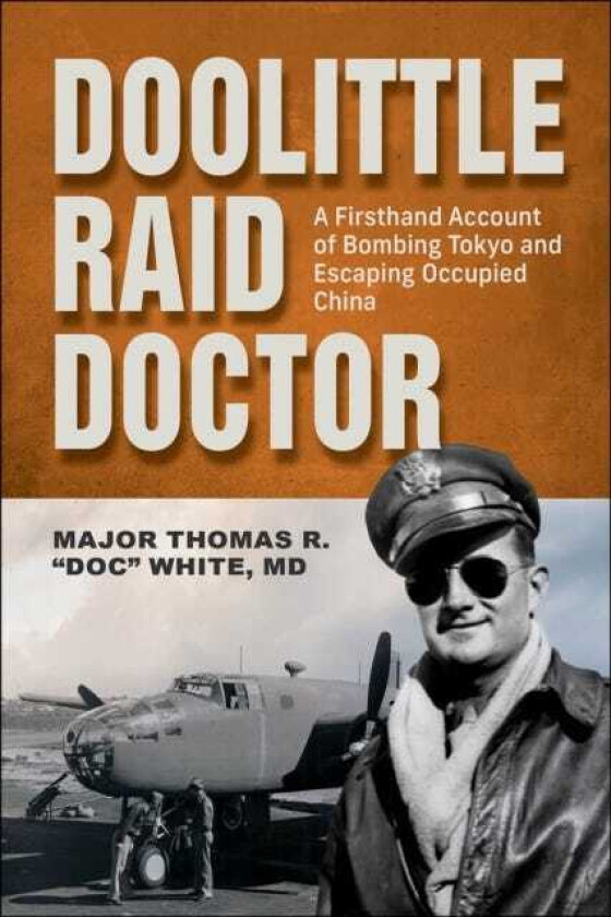 Doolittle Raid Doctor A Firsthand Account of Bombing Tokyo and Escaping Occupied China from Flight Surgeon "Doc" White