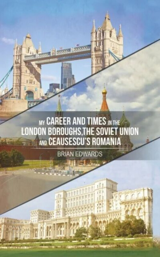 My Career and Times in the London Boroughs, the Soviet Union and Ceausescu&#039;s Romania av Brian Edwards