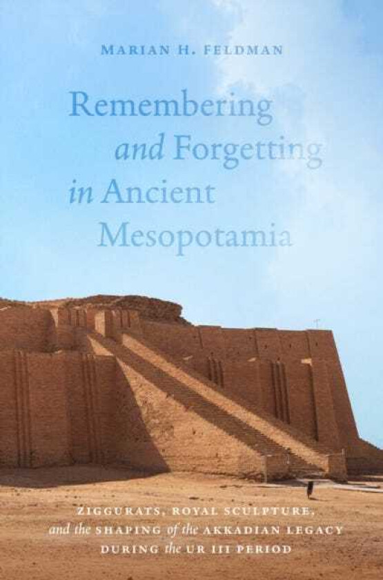 Remembering and Forgetting in Ancient Mesopotamia Ziggurats, Royal Sculpture, and the Shaping of the Akkadian Legacy During the Ur III Period