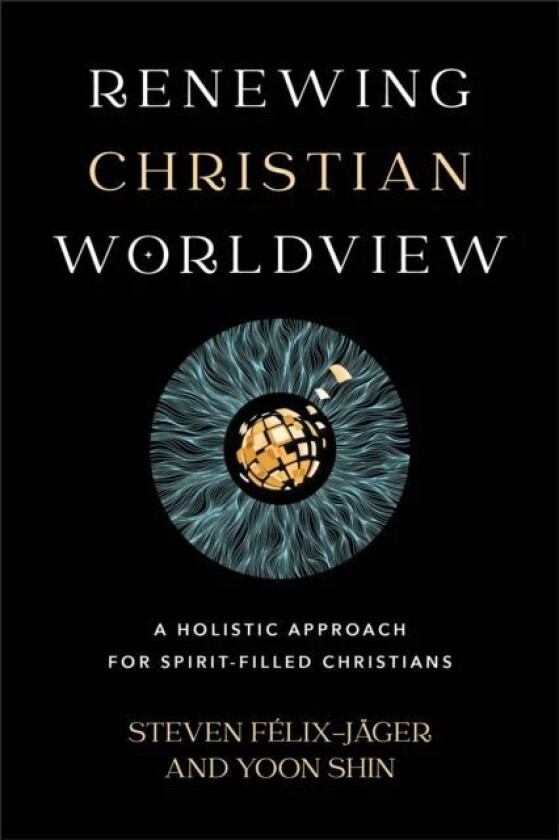 Renewing Christian Worldview ¿ A Holistic Approach for Spirit¿Filled Christians av Steven Felix¿jager, Yoon Shin