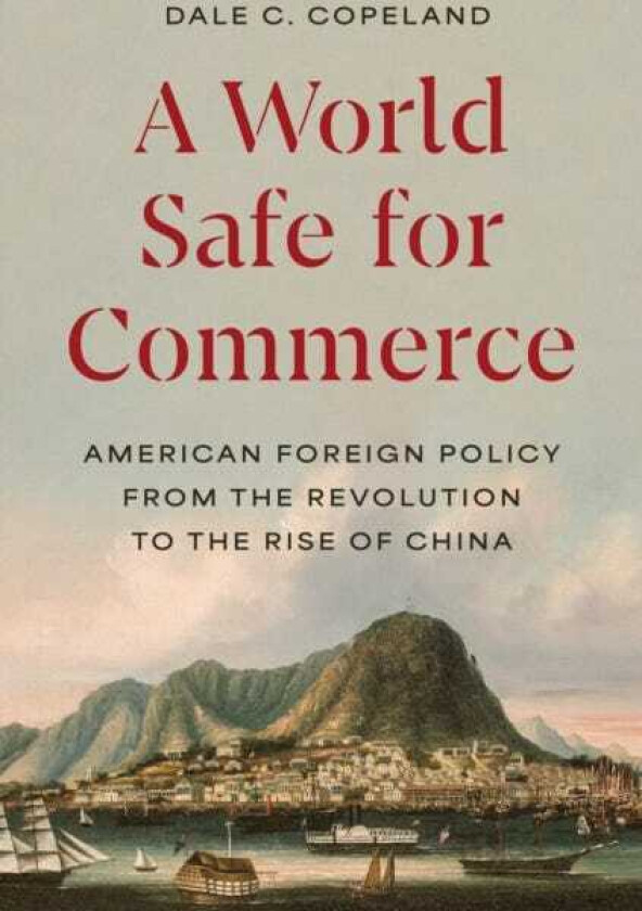 A World Safe for Commerce American Foreign Policy from the Revolution to the Rise of China