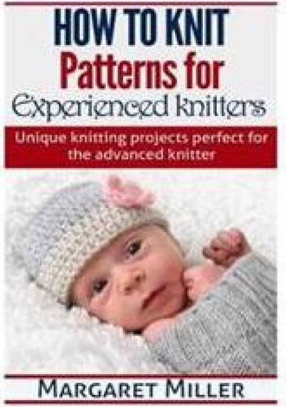 How to Knit: Patterns for Experienced Knitters: Unique Knitting Projects - Perfe