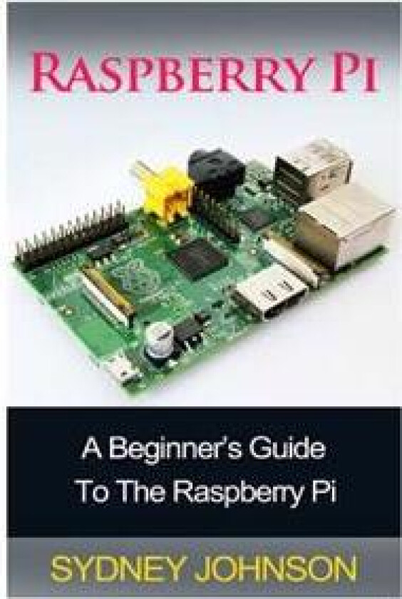 Raspberry Pi: A Beginner's Guide to the Raspberry Pi