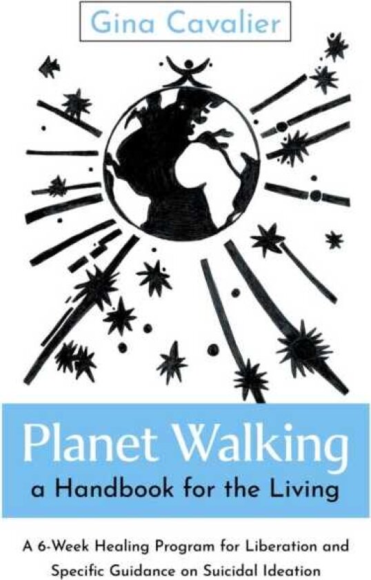 Planet Walking, a Handbook for the Living A 6Week Healing Program for Liberation and Specific Guidance on Suicidal Ideation