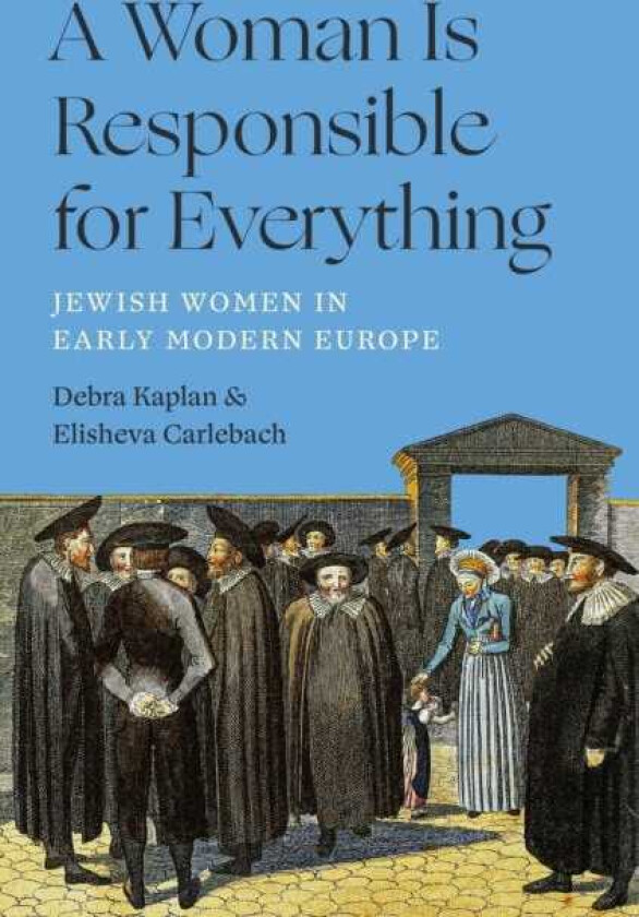 A Woman Is Responsible for Everything Jewish Women in Early Modern Europe