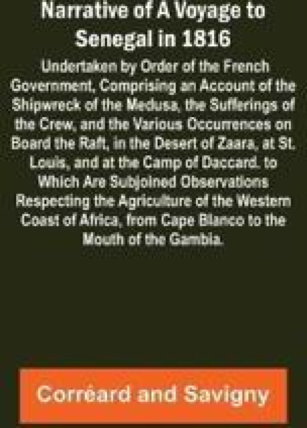 Narrative of a Voyage to Senegal in 1816; Undertaken by Order of the French Government, Comprising an Account of the Shipwreck of the Medusa, the