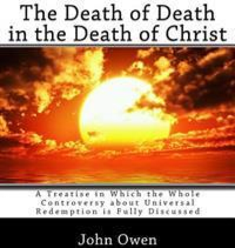 The Death of Death in the Death of Christ: A Treatise in Which the Whole Controversy about Universal Redemption Is Fully Discussed