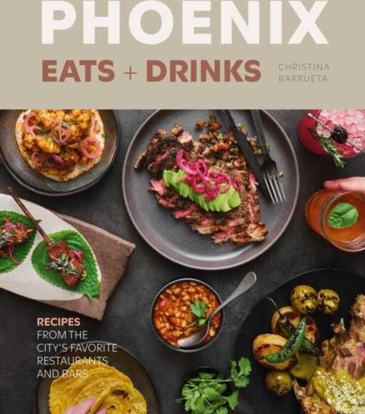 Phoenix Eats + Drinks 86 Recipes from the City's Favorite Restaurants and Bars