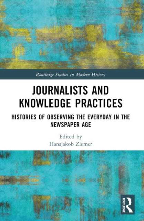 Journalists and Knowledge Practices Histories of Observing the Everyday in the Newspaper Age