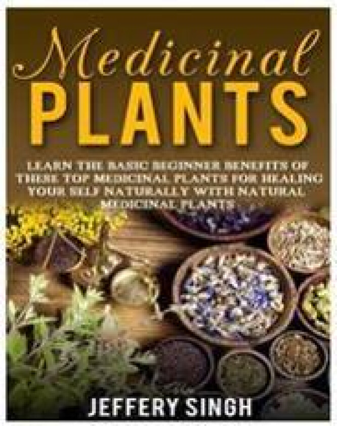 Medicinal Plants: Learn The Basic Beginner Benefits Of These Top Medicinal Plants For Healing Your Self Naturally With Natural Medicinal Plants