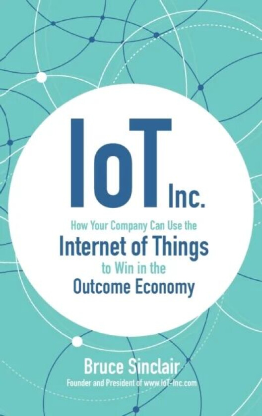 IoT Inc: How Your Company Can Use the Internet of Things to Win in the Outcome Economy av Bruce Sinclair