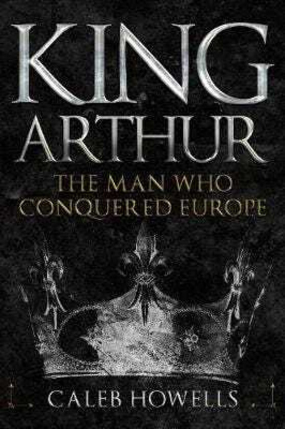 King Arthur The Man Who Conquered Europe