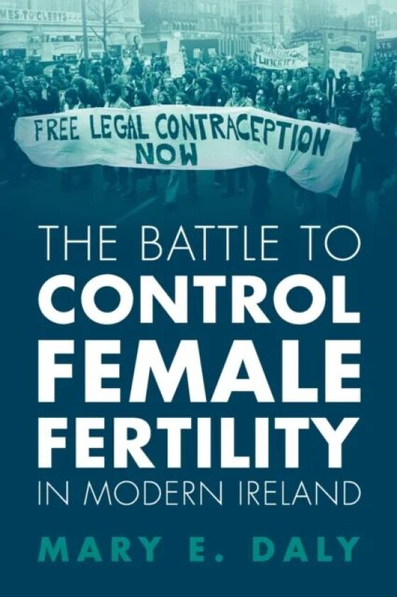 The Battle to Control Female Fertility in Modern Ireland av Mary E. (University College Dublin) Daly