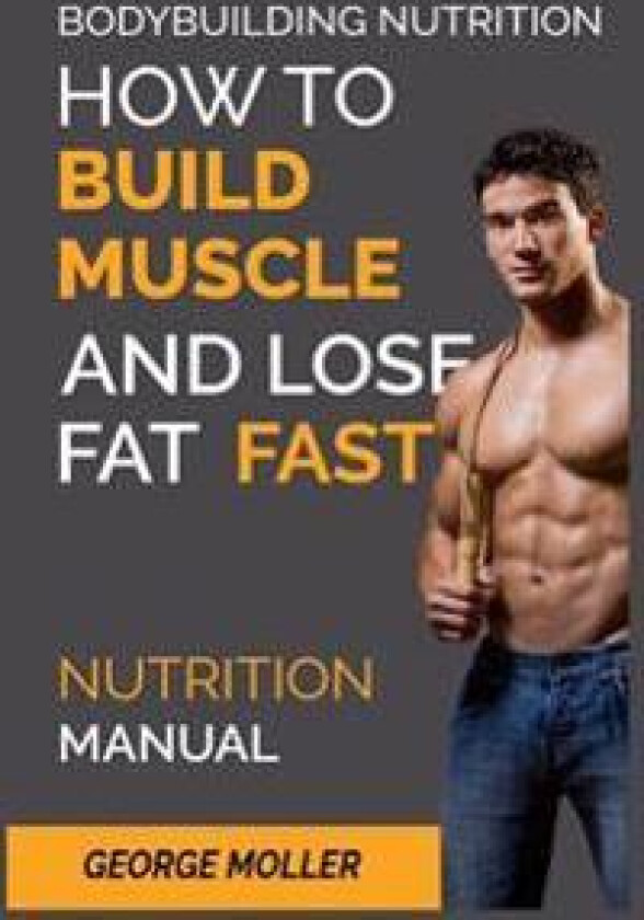 Bodybuilding Nutrition: How to Build Muscle and Lose Fat Fast: Nutrition Manual