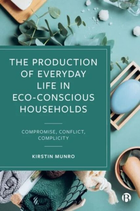 The Production of Everyday Life in Eco-Conscious Households av Kirstin (The New School for Social Research) Munro