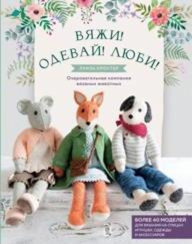 Vjazhi! Odevaj! Ljubi! Ocharovatelnaja kompanija vjazanykh zhivotnykh. Bolee 40 modelej dlja vjazanija na spitsakh igrushek, odezhdy i aksessuarov