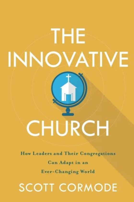 The Innovative Church - How Leaders and Their Congregations Can Adapt in an Ever-Changing World av Scott Cormode