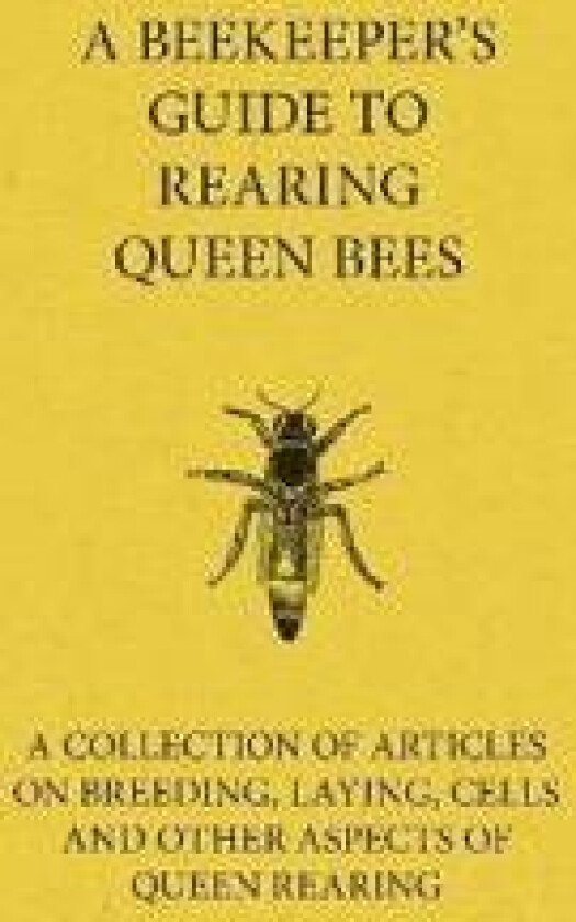 A Beekeeper's Guide to Rearing Queen Bees - A Collection of Articles on Breeding, Laying, Cells and Other Aspects of Queen Rearing