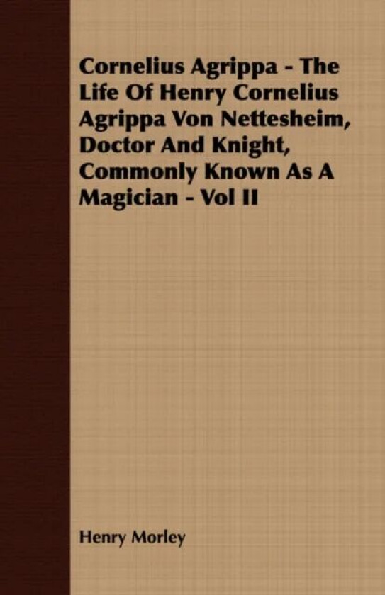 Cornelius Agrippa - The Life Of Henry Cornelius Agrippa Von Nettesheim, Doctor And Knight, Commonly av Henry Morley