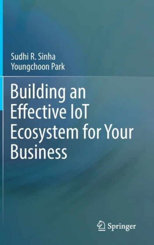 Building an Effective IoT Ecosystem for Your Business av Sudhi R. Sinha, Youngchoon Park