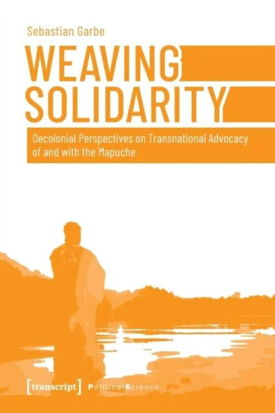 Weaving Solidarity ¿ Decolonial Perspectives on Transnational Advocacy of and with the Mapuche av Sebastian Garbe