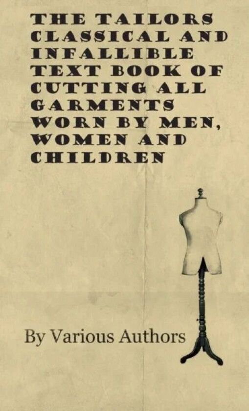 The Tailors Classical and Infallible Text Book of Cutting all Garments Worn by Men, Women and Childr av Various