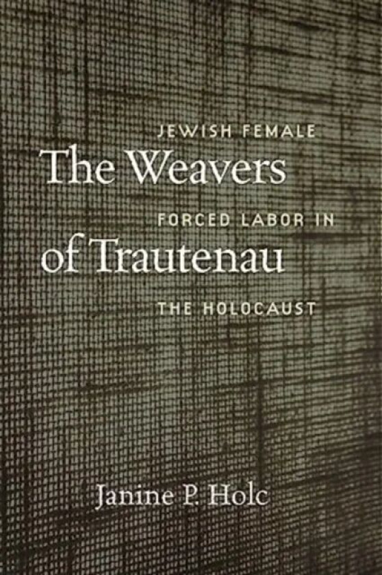 The Weavers of Trautenau ¿ Jewish Female Forced Labor in the Holocaust av Janine P. Holc