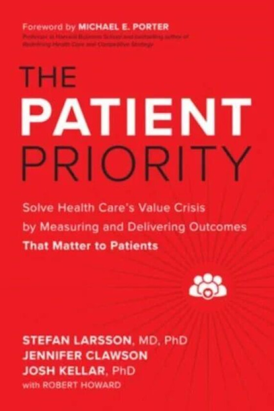 The Patient Priority: Solve Health Care's Value Crisis by Measuring and Delivering Outcomes That Mat av Stefan Larsson, Jennifer Clawson, Josh Ke