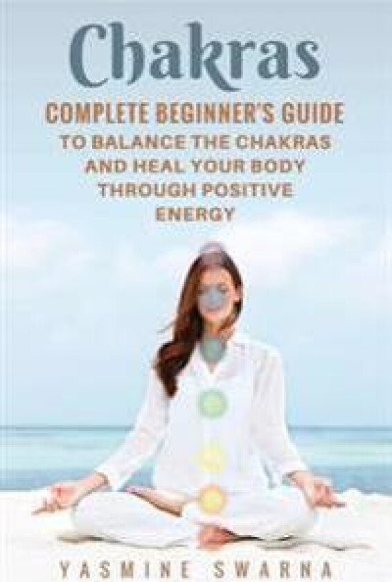 Chakras: Complete Beginner's Guide to Balance the Chakras and Heal Your Body Through Positive Energy