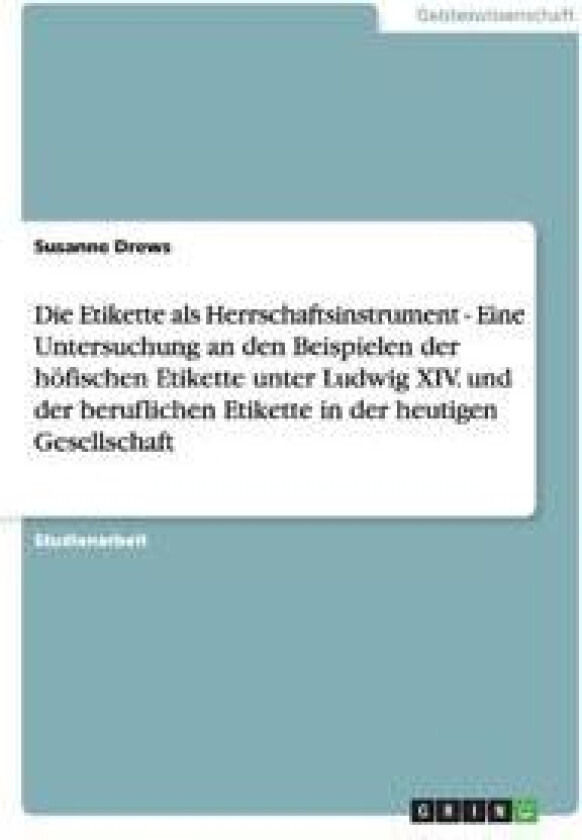 Die Etikette als Herrschaftsinstrument - Eine Untersuchung an den Beispielen der höfischen Etikette unter Ludwig XIV. und der beruflichen Etikette in