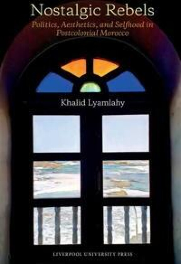 Nostalgic Rebels: Politics, Aesthetics, and Selfhood in Postcolonial Morocco