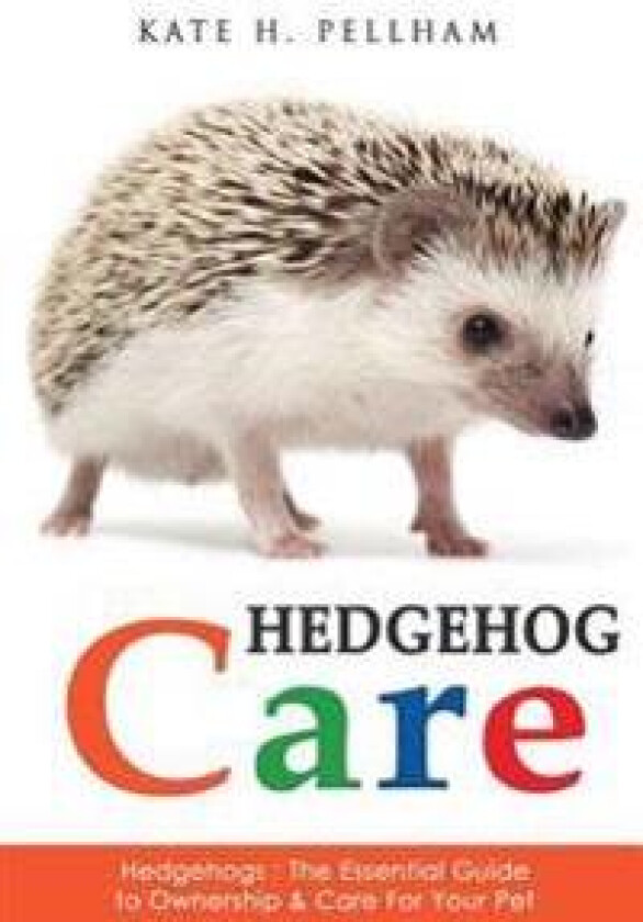 Hedgehogs: The Essential Guide to Ownership & Care for Your Pet