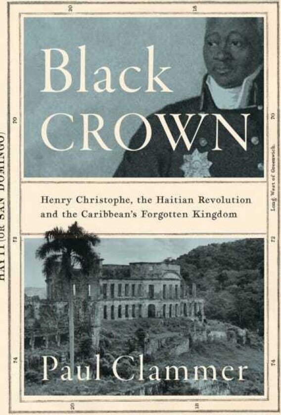 Black Crown Henry Christophe, the Haitian Revolution and the Caribbean's Forgotten Kingdom