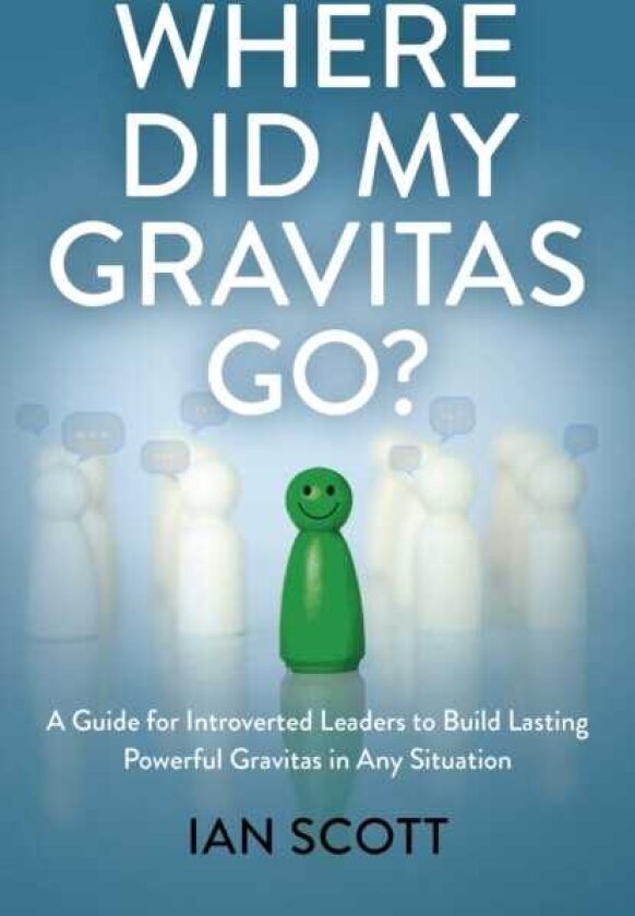 Where Did My Gravitas Go? A Guide for Introverted Leaders to Build Lasting Powerful Gravitas in Any Situation