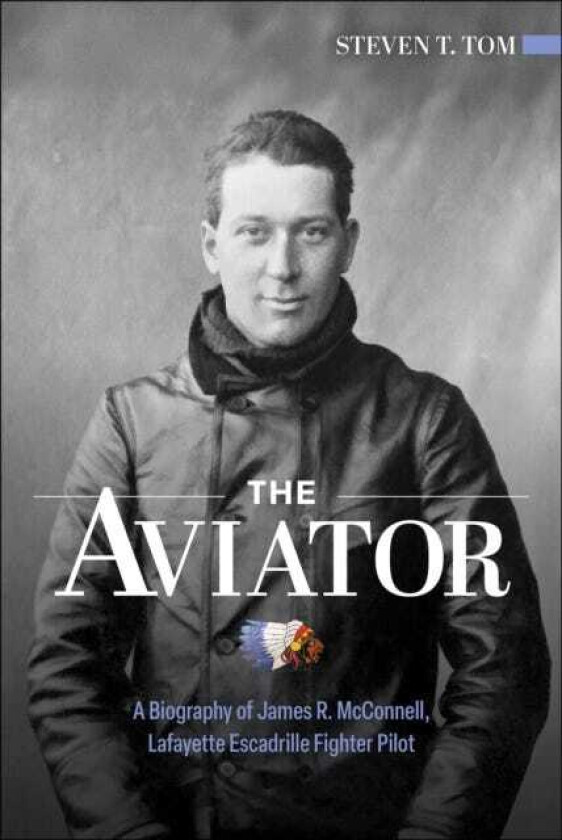 The Aviator A Biography of James R. McConnell, Lafayette Escadrille Fighter Pilot
