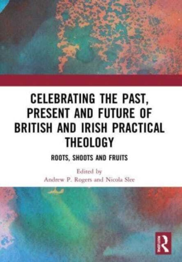Celebrating the Past, Present and Future of British and Irish Practical Theology Roots, Shoots and Fruits