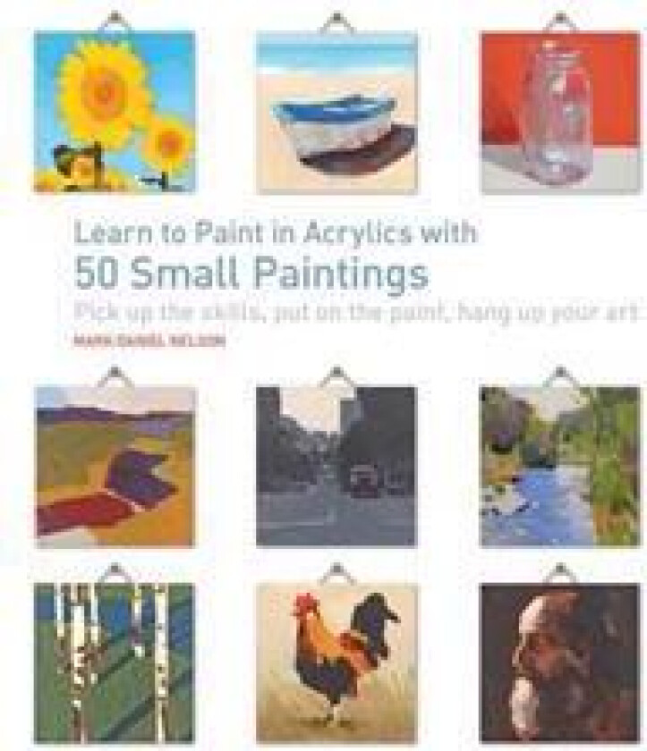 Learn to Paint in Acrylics with 50 Small Paintings: Pick Up the Skills * Put on the Paint * Hang Up Your Art
