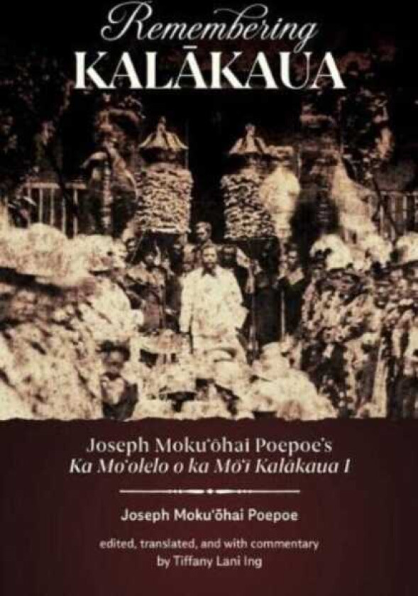 Remembering Kalakaua Joseph Moku?ohai Poepoe’s Ka Mo?olelo o ka Mo?i Kalakaua I