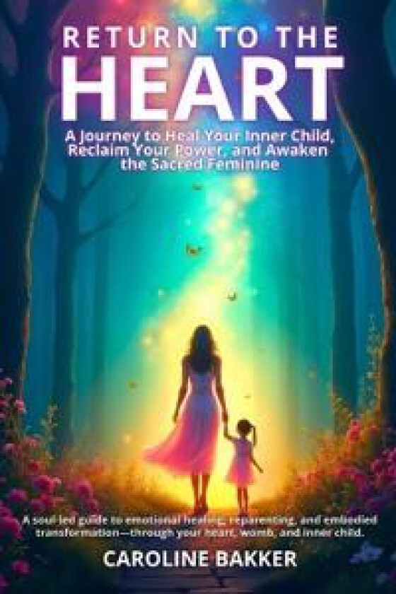 Return to the Heart - A Journey to Heal Your Inner Child, Reclaim Your Power, and Awaken the Sacred Feminine