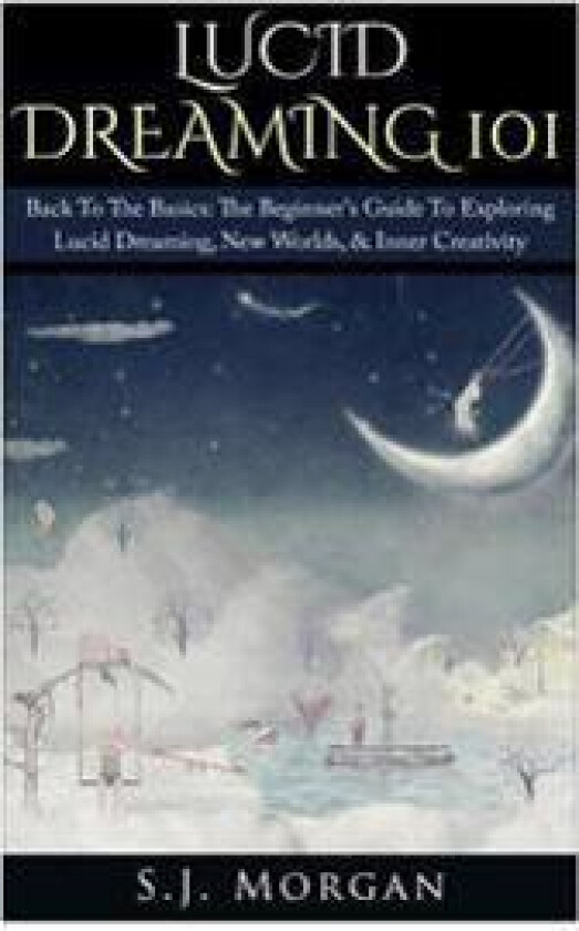 Lucid Dreaming 101: Back to the Basics: The Beginner's Guide to Exploring Lucid Dreaming, New Worlds, & Inner Creativity