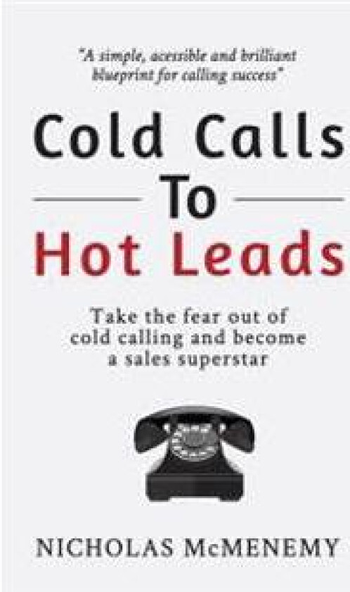 Cold Calls To Hot Leads: Take the fear out of cold calling and become a sales superstar
