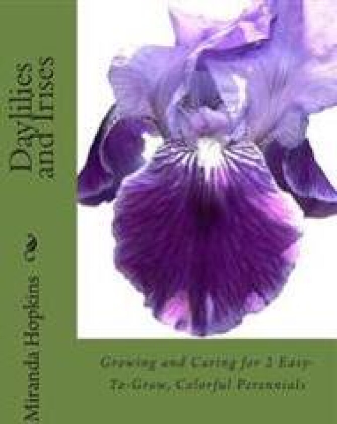 Daylilies and Irises: Growing and Caring for 2 Easy-To-Grow, Colorful Perennials